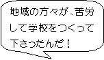 地域の方々が、苦労して学校をつくって下さったんだ！